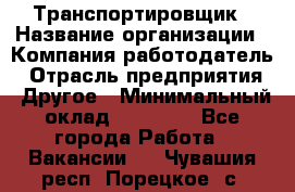 Транспортировщик › Название организации ­ Компания-работодатель › Отрасль предприятия ­ Другое › Минимальный оклад ­ 15 000 - Все города Работа » Вакансии   . Чувашия респ.,Порецкое. с.